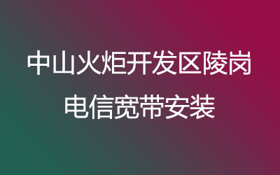 中山火炬开发区陵岗电信宽带安装