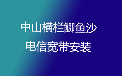 中山横栏鲫鱼沙电信宽带营业厅，中山横栏鲫鱼沙电信宽带安装