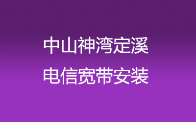 中山神湾定溪电信宽带都有哪些套餐呢？中山神湾定溪电信宽带安装