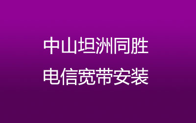 中山坦洲同胜电信宽带安装能在线预约吗？营业厅上门办理，套餐多资费低