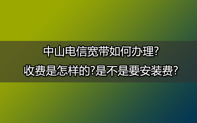 中山电信宽带如何办理?收费是怎样的?是不是要安装费?