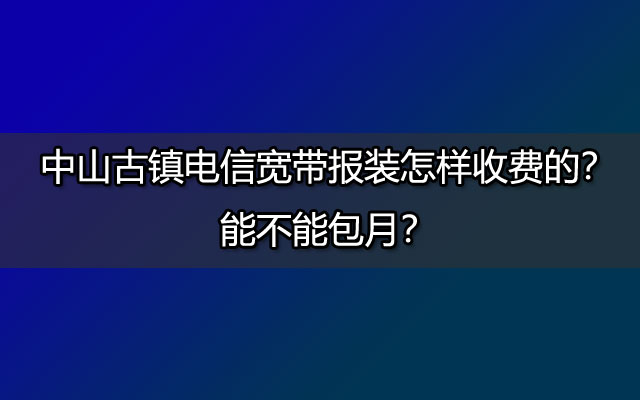 中山古镇电信宽带报装怎样收费的？能不能包月？