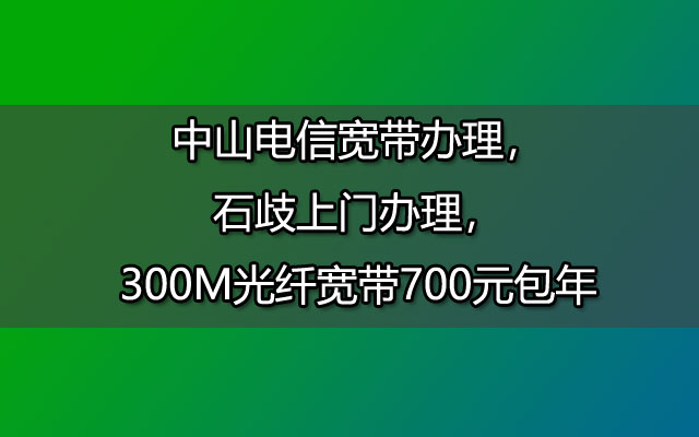 中山电信宽带办理，石歧上门办理，300M光纤宽带700元包年