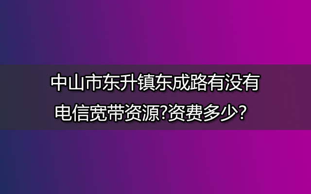 中山市东升镇东成路有没有电信宽带资源?资费多少？