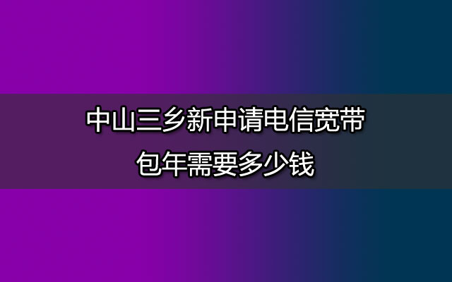 电信宽带包年,中山三乡电信宽带,三乡新申请电信宽带