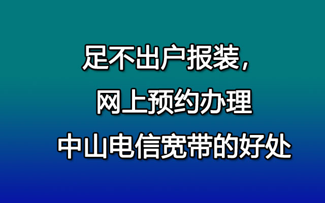 足不出户报装，网上预约办理中山电信宽带的好处