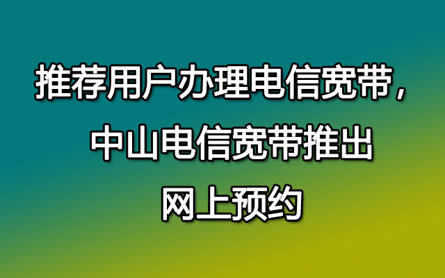 推荐用户办理电信宽带，中山电信宽带推出网上预约