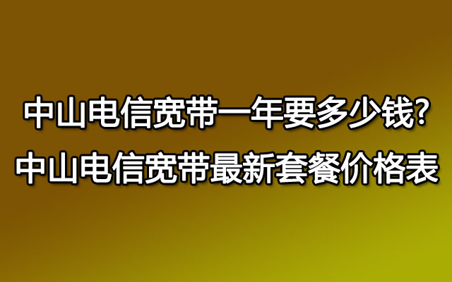 中山电信宽带,电信宽带,中山电信宽带一年要多少钱,中山电信宽带套餐价格表