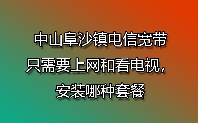 中山阜沙镇电信宽带只需要上网和看电视，安装哪种套餐