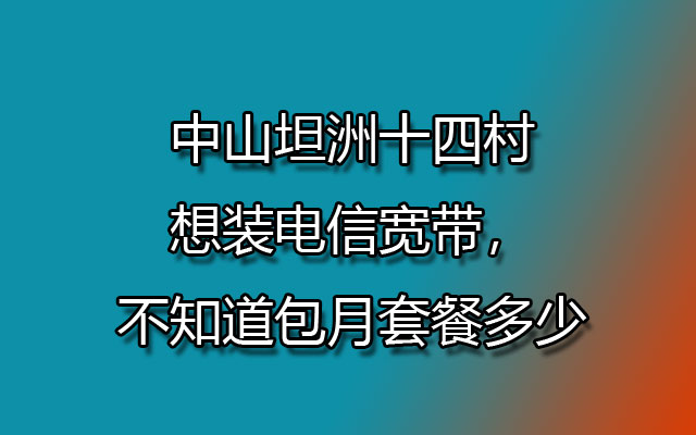 中山坦洲十四村想装电信宽带，不知道包月套餐多少