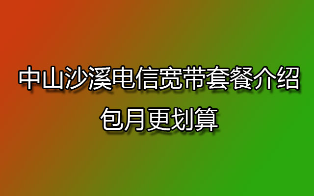 中山沙溪电信宽带,沙溪电信宽带,沙溪电信宽带套餐,沙溪电信宽带套餐介绍