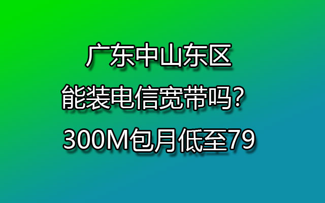 广东中山东区能装电信宽带吗？300M包月低至79