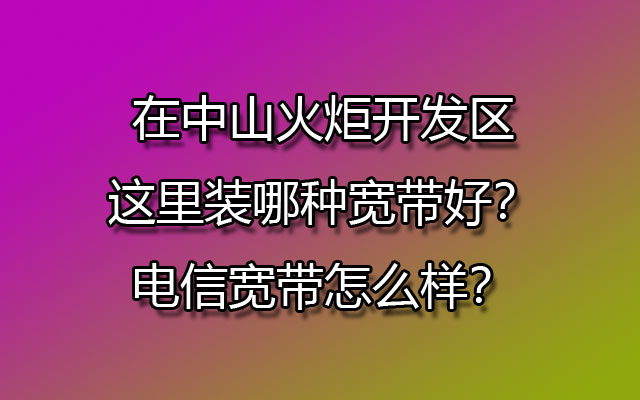 在中山火炬开发区这里装哪种宽带好？电信宽带怎么样？