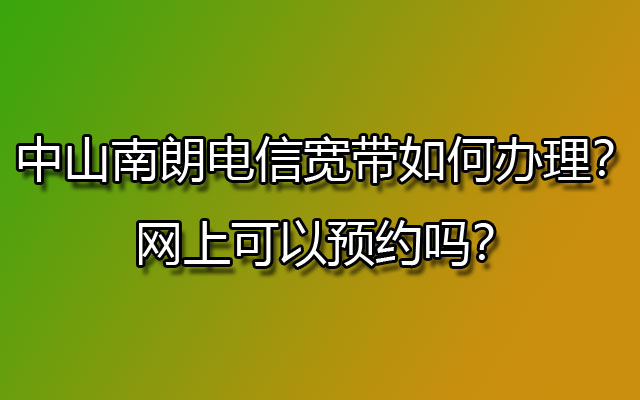 中山南朗电信宽带如何办理？网上可以预约吗？