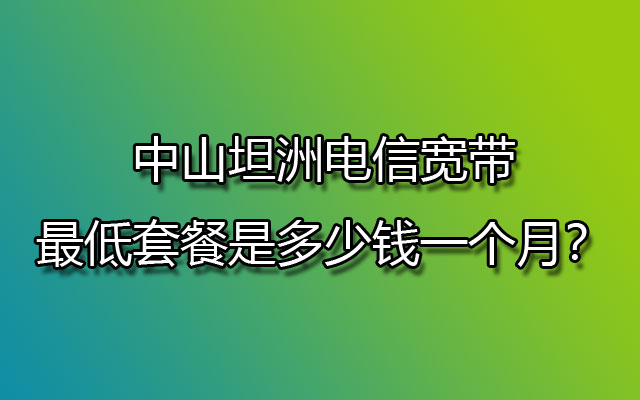 中山坦洲电信宽带最低套餐是多少钱一个月？