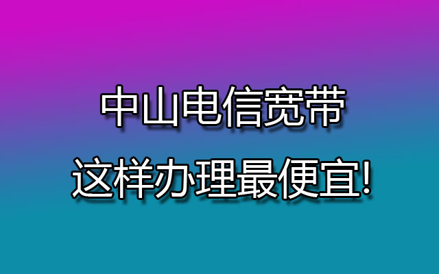 中山电信宽带低至79包月300M套餐价格表优惠办理中