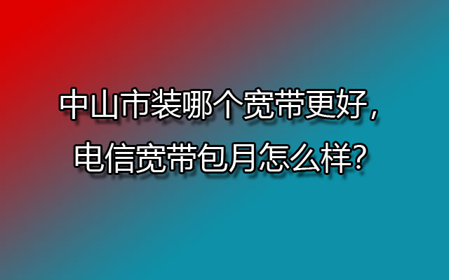 中山市装哪个宽带更好，电信宽带包月怎么样？