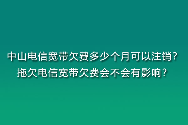 中山电信宽带欠费多少个月可以注销？拖欠电信宽带欠费会不会有影响？