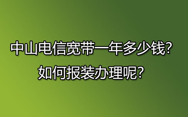 中山电信宽带一年多少钱？如何报装办理呢？