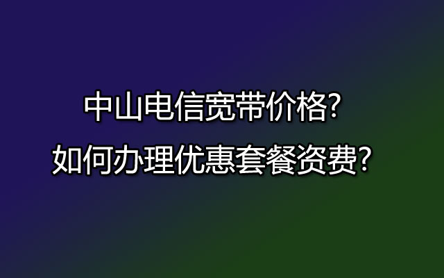 中山电信宽带价格?如何办理优惠套餐资费?