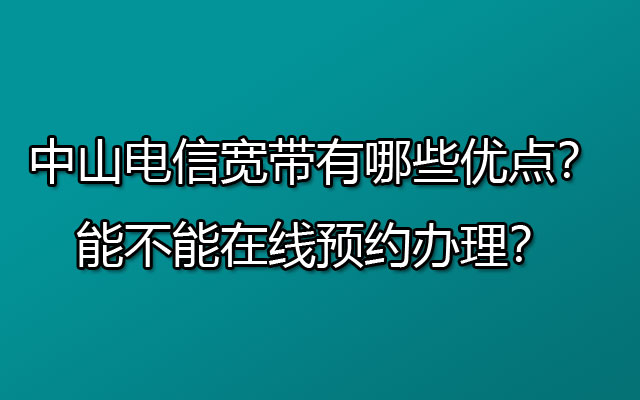 中山电信宽带有哪些优点？如何在线预约办理宽带？