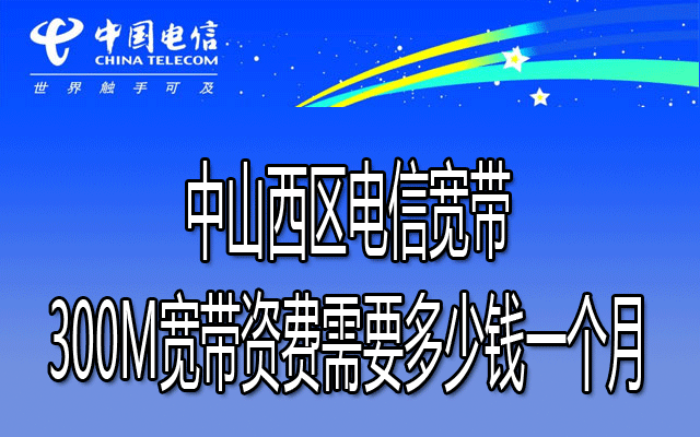 中山西区电信宽带300M宽带资费需要多少钱一个月？