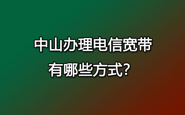 中山办理电信宽带有哪些方式？可以在线预约吗？