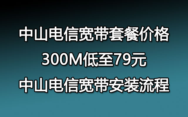 中山电信宽带套餐价格,中山电信宽带安装流程【300M低至79】