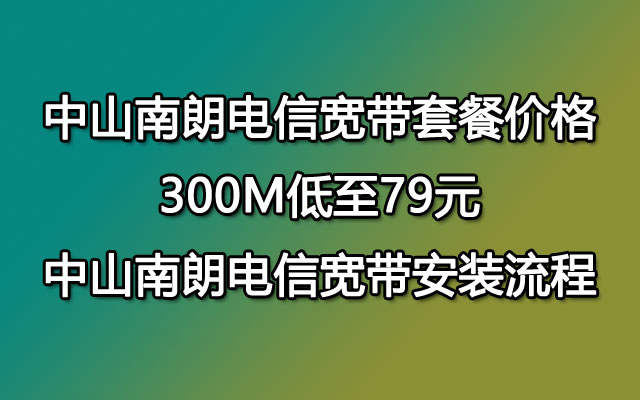 【79包300M】中山南朗电信宽带套餐价格 南朗电信宽带安装流程