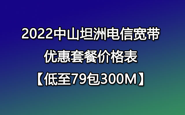 2022中山坦洲电信宽带优惠套餐价格表【低至79包300M】