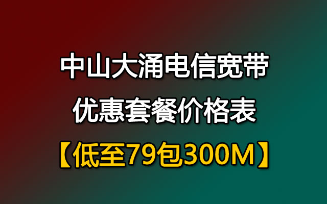 【低至79包300M】中山大涌电信宽带优惠套餐价格表