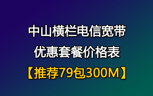 优惠推荐79包300M！中山横栏电信宽带套餐价格表（已更新）