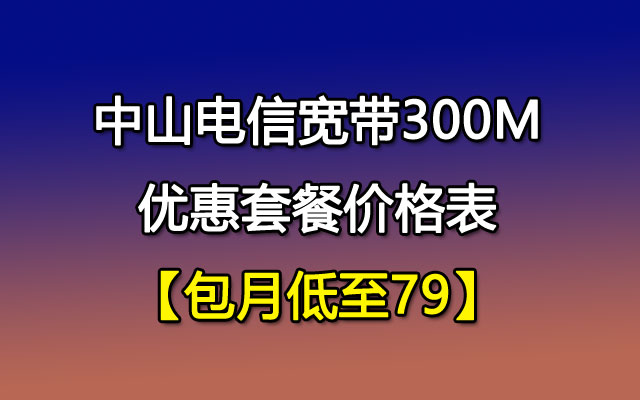 中山电信宽带300M优惠套餐价格表【包月低至79】