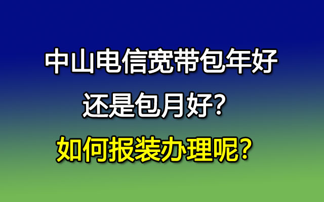 中山电信宽带包年好还是包月好？如何报装办理呢？