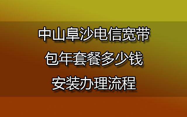 中山阜沙电信宽带包年套餐多少钱-中山阜沙电信宽带安装办理流程