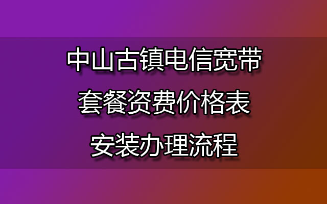 中山古镇电信宽带套餐资费价格表-中山古镇电信宽带安装办理流程