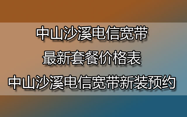 中山沙溪电信宽带最新套餐价格表-中山沙溪电信宽带新装预约