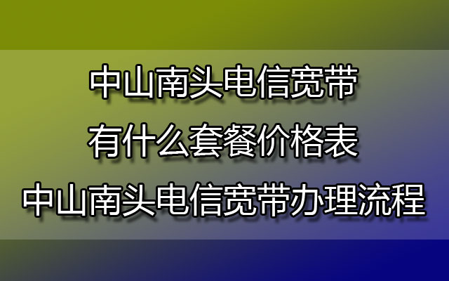 中山南头电信宽带有什么套餐价格表-中山南头电信宽带办理流程是怎么样的