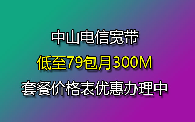 中山电信宽带低至79包月300M套餐价格表优惠办理中