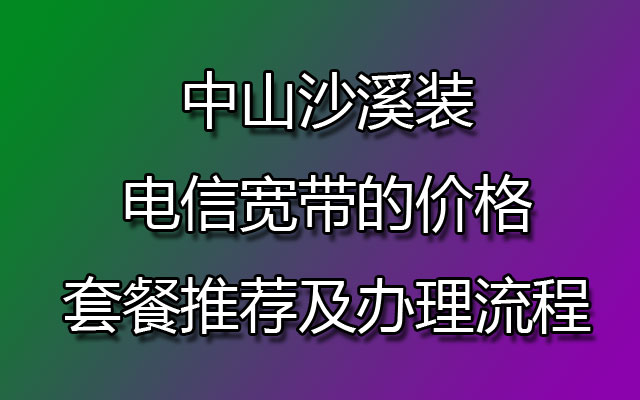 中山沙溪装电信宽带的价格套餐推荐及办理流程