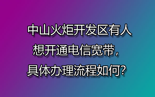 中山火炬开发区有人想开通电信宽带，具体办理流程如何？