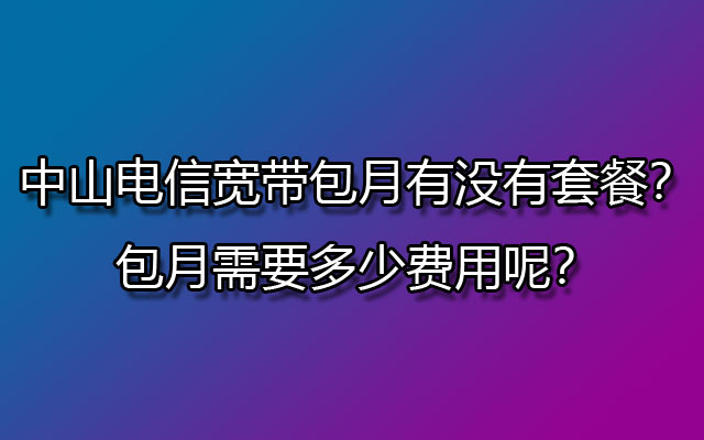 中山电信宽带包月有没有套餐？包月需要多少费用呢？