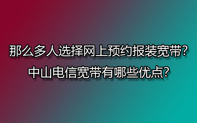 为什么那么多人选择网上预约报装宽带？中山电信宽带有哪些优点？