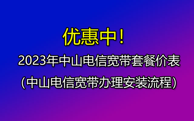 优惠中！2023年中山电信宽带套餐价表-宽带办理安装流程