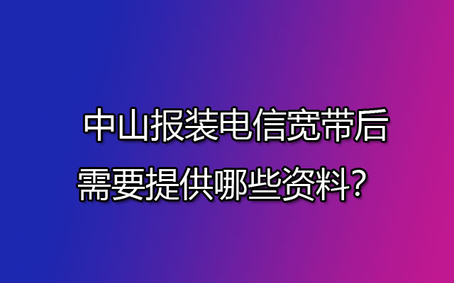 中山报装电信宽带后需要提供哪些资料？