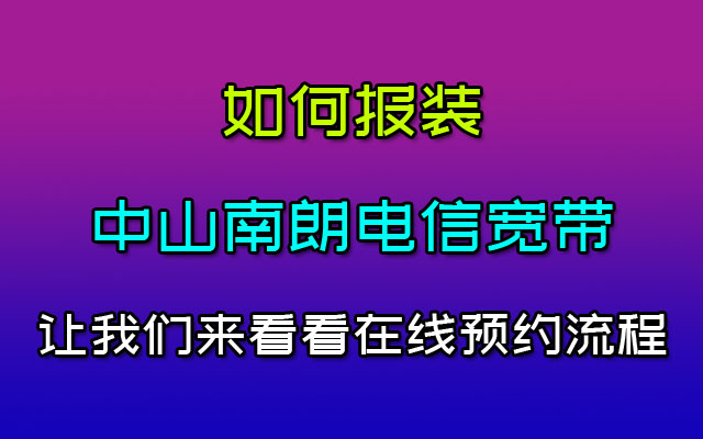 中山南朗电信宽带如何报装？看一看在线预约流程就懂了