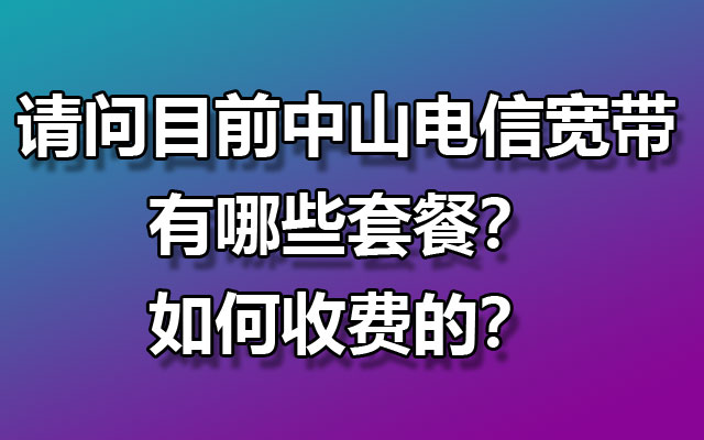 请问目前中山电信宽带有哪些套餐？如何收费的？