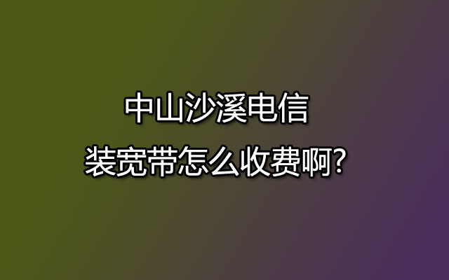 中山沙溪电信装宽带怎么收费啊?