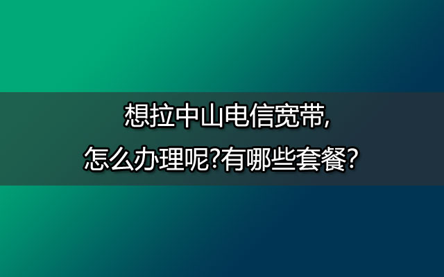 想拉中山电信宽带,怎么办理呢?有哪些套餐？