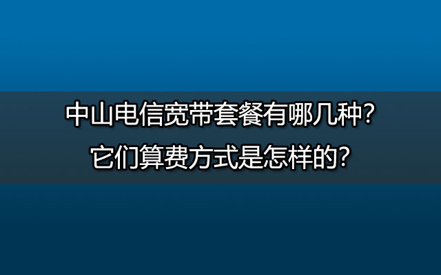 中山电信宽带套餐有哪几种？它们算费方式是怎样的？